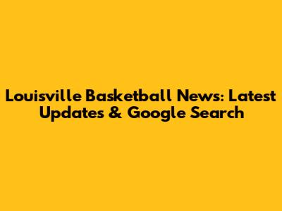 Louisville Basketball News: Latest Updates & Google Search