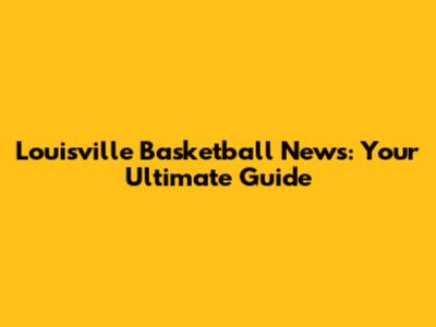 Louisville Basketball News: Your Ultimate Guide