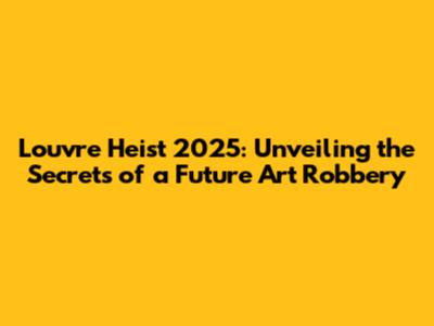 Louvre Heist 2025: Unveiling the Secrets of a Future Art Robbery