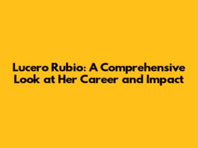 Lucero Rubio: A Comprehensive Look at Her Career and Impact