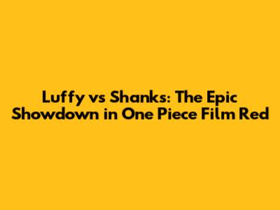 Luffy vs Shanks: The Epic Showdown in One Piece Film Red