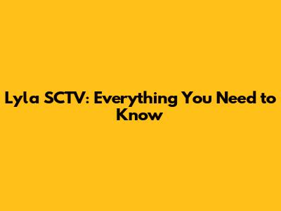 Lyla SCTV: Everything You Need to Know