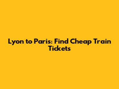 Lyon to Paris: Find Cheap Train Tickets