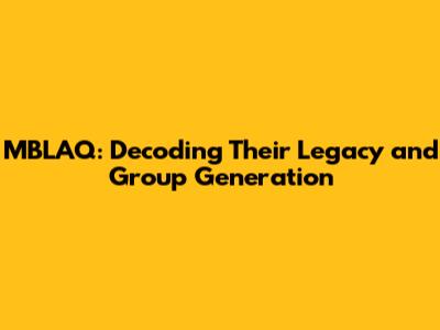 MBLAQ: Decoding Their Legacy and Group Generation