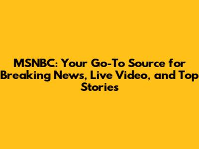 MSNBC: Your Go-To Source for Breaking News, Live Video, and Top Stories