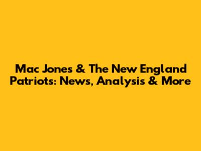 Mac Jones & The New England Patriots: News, Analysis & More