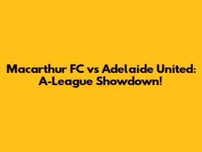 Macarthur FC vs Adelaide United: A-League Showdown!