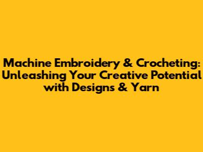 Machine Embroidery & Crocheting: Unleashing Your Creative Potential with Designs & Yarn