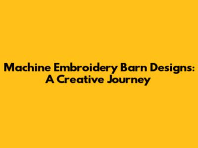 Machine Embroidery Barn Designs: A Creative Journey