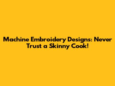 Machine Embroidery Designs: Never Trust a Skinny Cook!
