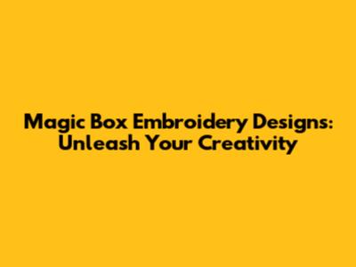 Magic Box Embroidery Designs: Unleash Your Creativity