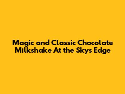 Magic and Classic Chocolate Milkshake At the Sky's Edge