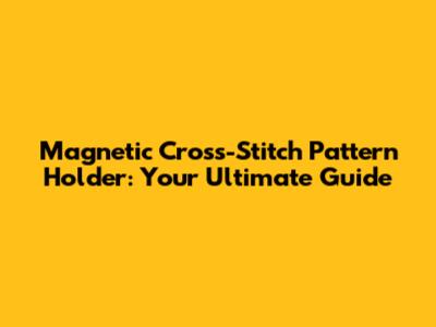 Magnetic Cross-Stitch Pattern Holder: Your Ultimate Guide
