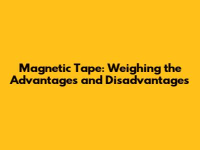 Magnetic Tape: Weighing the Advantages and Disadvantages