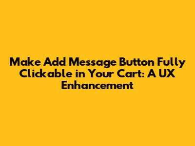 Make 'Add Message' Button Fully Clickable in Your Cart: A UX Enhancement