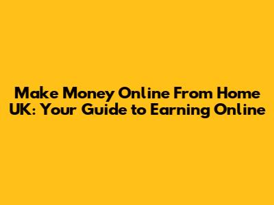 Make Money Online From Home UK: Your Guide to Earning Online