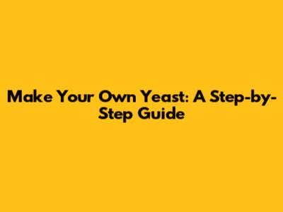 Make Your Own Yeast: A Step-by-Step Guide