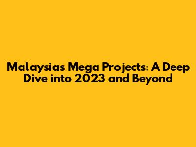 Malaysia's Mega Projects: A Deep Dive into 2023 and Beyond