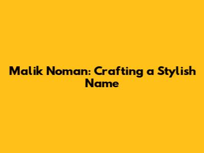 Malik Noman: Crafting a Stylish Name