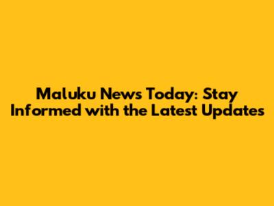 Maluku News Today: Stay Informed with the Latest Updates