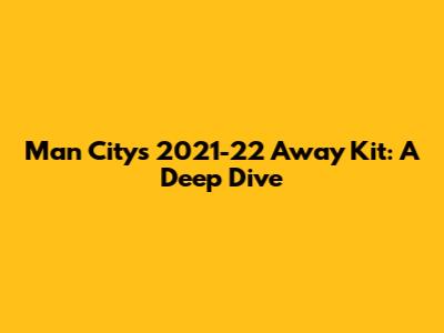 Man City's 2021-22 Away Kit: A Deep Dive