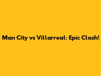 Man City vs Villarreal: Epic Clash!