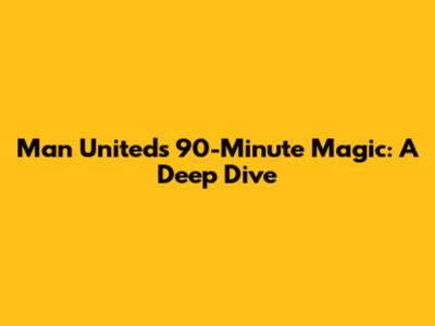 Man United's 90-Minute Magic: A Deep Dive
