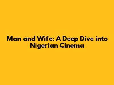 Man and Wife: A Deep Dive into Nigerian Cinema