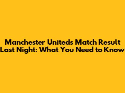Manchester United's Match Result Last Night: What You Need to Know