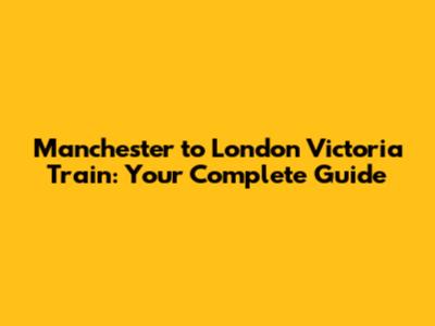 Manchester to London Victoria Train: Your Complete Guide