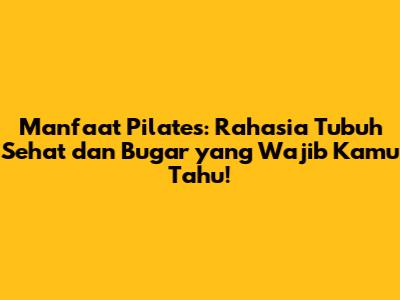 Manfaat Pilates: Rahasia Tubuh Sehat dan Bugar yang Wajib Kamu Tahu!