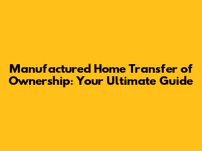 Manufactured Home Transfer of Ownership: Your Ultimate Guide