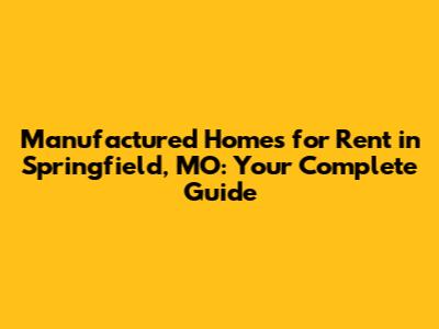Manufactured Homes for Rent in Springfield, MO: Your Complete Guide