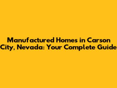 Manufactured Homes in Carson City, Nevada: Your Complete Guide