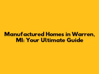 Manufactured Homes in Warren, MI: Your Ultimate Guide