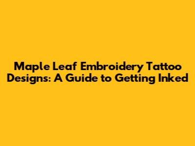 Maple Leaf Embroidery Tattoo Designs: A Guide to Getting Inked