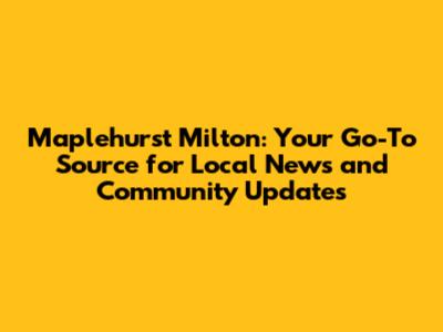 Maplehurst Milton: Your Go-To Source for Local News and Community Updates