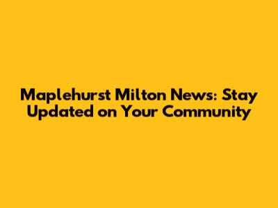 Maplehurst Milton News: Stay Updated on Your Community