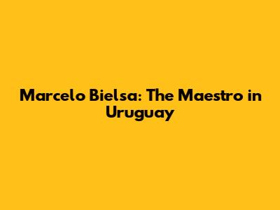 Marcelo Bielsa: The Maestro in Uruguay