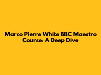 Marco Pierre White BBC Maestro Course: A Deep Dive