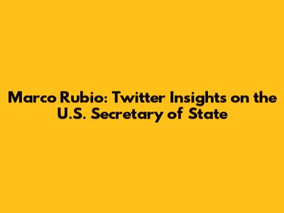 Marco Rubio: Twitter Insights on the U.S. Secretary of State