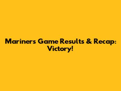 Mariners Game Results & Recap: Victory!