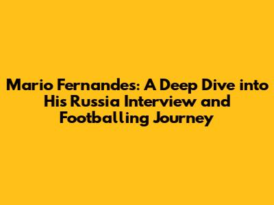Mario Fernandes: A Deep Dive into His Russia Interview and Footballing Journey