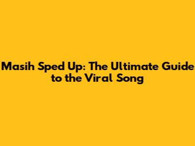 Masih Sped Up: The Ultimate Guide to the Viral Song