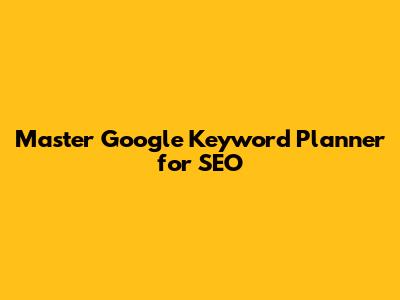 Master Google Keyword Planner for SEO