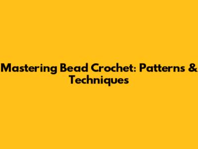 Mastering Bead Crochet: Patterns & Techniques