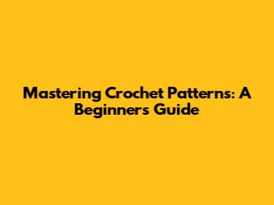 Mastering Crochet Patterns: A Beginner's Guide