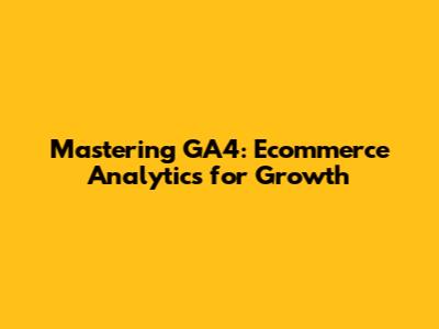 Mastering GA4: Ecommerce Analytics for Growth