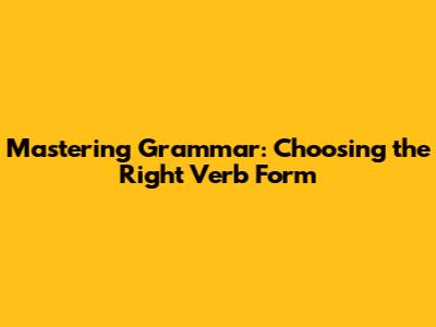 Mastering Grammar: Choosing the Right Verb Form