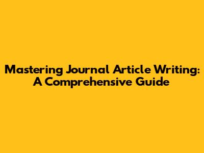 Mastering Journal Article Writing: A Comprehensive Guide